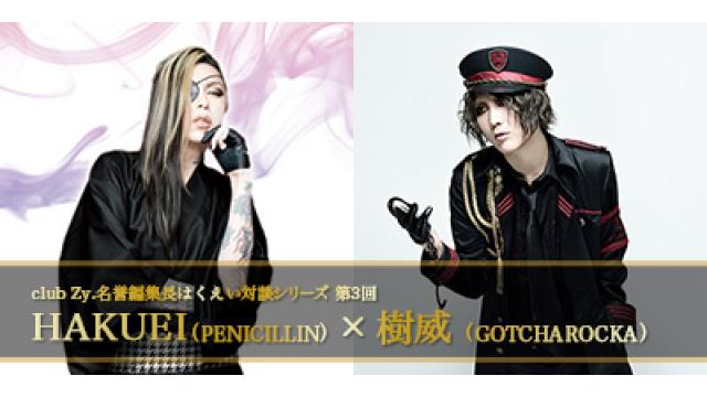 club Zy.名誉編集長はくえい対談シリーズ　第３回　HAKUEI(PENICILLIN)×樹威(GOTCHAROCKA)対談 第4回(全4回)　HAKUEI「まず優先すべきなのは、自分の魂を揺さぶるメロディや言葉を形にすること。」
