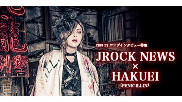 club Zy.ロングインタビュー　JROCK NEWS × HAKUEI(PENICILLIN) 第4回(全4回)　HAKUEI「偏見の目で見られないように確立して世界でも認められてますので、今の方がシーンに対する気持ちが素直に向き合えてるかなと思います。」