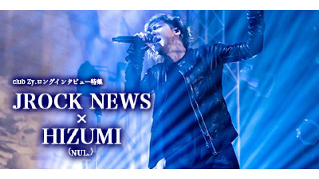 club Zy.ロングインタビュー　JROCK NEWS × HIZUMI(NUL.) 第3回(全3回)　HIZUMI「なるべく早く海外公演は考えているけど、世界は広い。まだまだ時間がかかるので、待てなかったら、是非日本へ！」