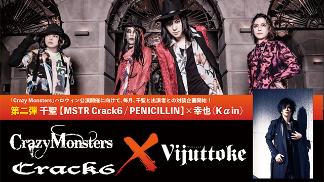 Vijuttoke23年6月号「Crazy Monsters』Crack6 × Vijuttoke6ヶ月対談企画 第二弾：千聖【MSTR Crack6 / PENICILLIN】× YUKIYA（Kαin）」対談！