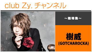 日刊ブロマガ！club Zy.チャンネル[195-1] 特集：樹威(GOTCHAROCKA)ロングインタビュー①、テーマ別インタビュー、フォトギャラリー