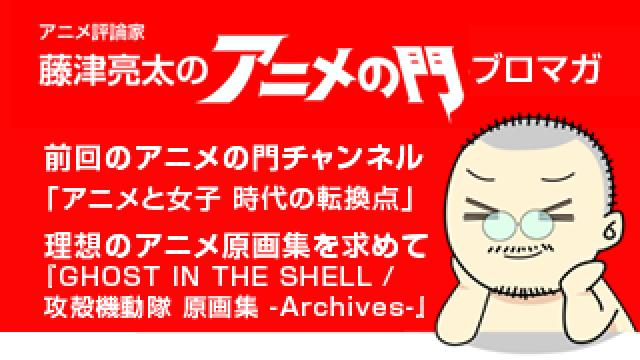 アニメ評論家・藤津亮太のアニメの門ブロマガ 第121号（2017/9/8号／月2回発行）