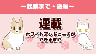 【連載】ホワイトアンドピーチができるまで～起業まで・後編～