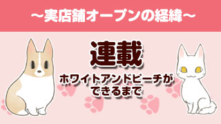 【連載】ホワイトアンドピーチができるまで～肉球グッズ専門店・実店舗オープンの経緯～