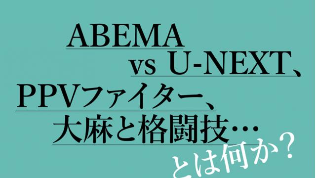 ABEMAvsU-NEXT、PPVファイター、大麻と格闘技…とは何か？