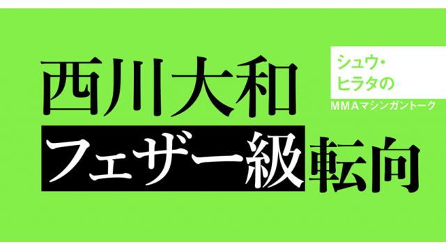 西川大和、フェザー級転向■シュウ・ヒラタのMMAマシンガントーク