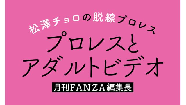 【月刊FANZA編集長】プロレスとアダルトビデオ■松澤チョロの脱線プロレス