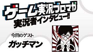 第10回ゲーム実況者インタビュー「ガッチマンさん」