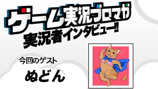 第11回ゲーム実況者インタビュー「ぬどんさん」