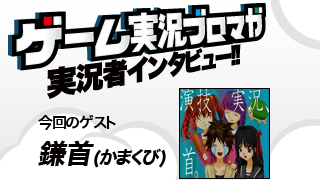 第6回ゲーム実況者インタビュー「鎌首さん」
