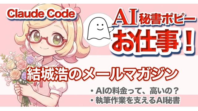 Vol.737 結城浩／AIの料金、高い？／執筆作業を変えるAI秘書「モバイルポピーちゃん」／「おみせやさんごっこ」と「おしごとごっこ」
