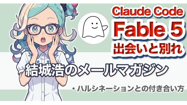 Vol.742 結城浩／Claude Fable 5との出会いと別れ／ハルシネーションとの付き合い方