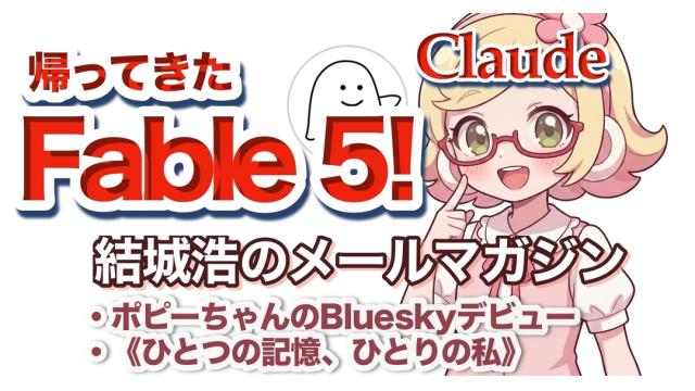 Vol.745 結城浩／Claude Fable 5が帰ってきた／ポピーちゃん、Blueskyデビュー／《ひとつの記憶、ひとりの私》／体温チェック／《紡ぎ》