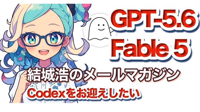 Vol.746 結城浩／GPT-5.6とFable 5／相手にするAIが優秀であればあるほど、きちんと伝わる文章を書く価値がある