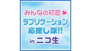全国の寂しい男子集まれ！ 『みんなの初恋♥︎ラブリケーション応援し隊!! in ニコ生』はじまる！【追記あり】