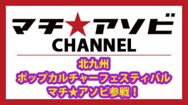 北九州ポップカルチャーフェスティバルにマチ★アソビ参戦！