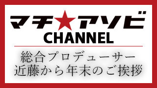 マチ★アソビ総合プロデューサー近藤から年末の挨拶