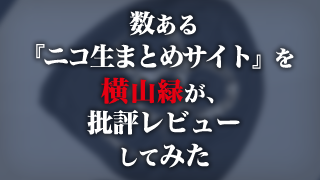 数ある ニコ生まとめサイト を横山緑が批評レビューしてみた ライフログ 生主ブロマガ ライフログ 生主ブロマガ ライフログ 編集部 ニコニコチャンネル バラエティ