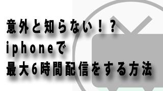 意外と知らない！？iphoneで最大6時間配信をする方法