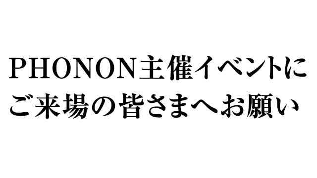 【お知らせ】PHONON主催イベントにご来場の皆さまへお願い