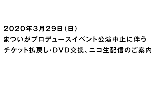 【お知らせ】3/29「まついがプロデュースイベント」公演中止に伴うチケット払戻し・DVD交換、ニコ生配信のご案内