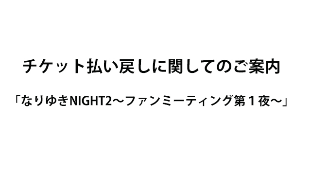 【チケット払い戻しのお知らせ】 なりゆきNIGHT2～ファンミーティング第１夜～ イベント