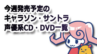 5月22日～5月29日までのキャラソン、サントラ、声優系CD・DVD発売スケジュール一覧