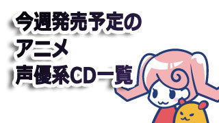 6月7日～6月15日までのアニメ・声優系CDスケジュール一覧