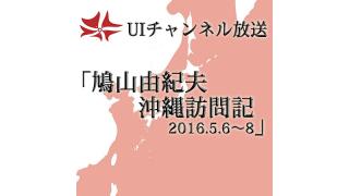 第153回UIチャンネル放送「鳩山由紀夫 沖縄訪問記－2016.5.6～８」