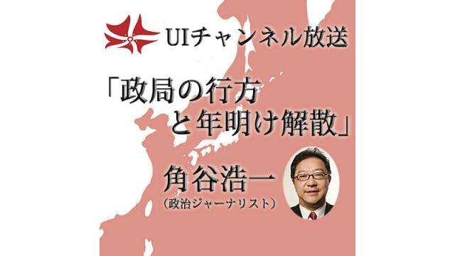 第178回UIチャンネル放送「政局の行方と年内解散」角谷浩一氏（政治ジャーナリスト）