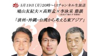 5月19日（月）20時～ＵＩチャンネル放送 鳩山友紀夫×高野孟×李泳采（恵泉女学園大学准教授）鼎談「済州・沖縄・台湾から考える東アジア」