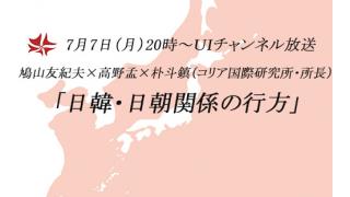 7月7日（月）20時～UIチャンネル放送　鳩山友紀夫×高野孟×朴斗鎮鼎談 「日韓・日朝関係の行方」