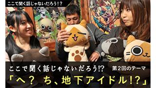 【ここで聞く話じゃないだろう!?】第2回　「へ？　ち、地下アイドル!?」
