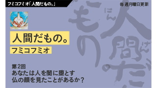 【フミコフミオ「人間だもの。」】　第２回　あなたは人を闇に堕とす仏の顔を見たことがあるか？