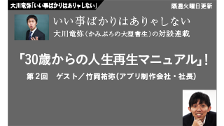 【大川竜弥「いい事ばかりはありゃしない」】 対談連載／第2回　竹岡祐弥（アプリ制作会社・社長）