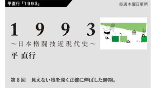 【1993 〜日本格闘技近現代史〜】 第8回　見えない根を深く正確に伸ばした時期。