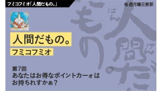 【フミコフミオ「人間だもの。」】　第７回　あなたはお得なポイントカーォはお持ちれすかぁ？