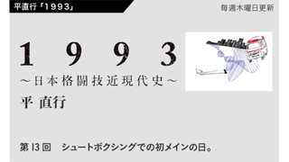 【1993 〜日本格闘技近現代史〜】 第13回　シュートボクシングでの初メインの日。