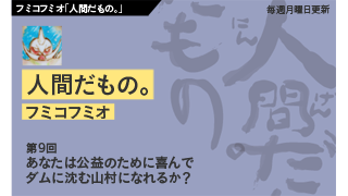 【フミコフミオ「人間だもの。」】　第９回　あなたは公益のために喜んでダムに沈む山村になれるか？