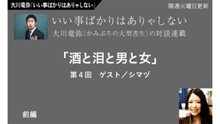 【大川竜弥「いい事ばかりはありゃしない」】 第4回前編／シマヅ
