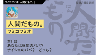 【フミコフミオ「人間だもの。」】　第11回　あなたは昼間のパパ？　ナイショのパパ？　どっち？