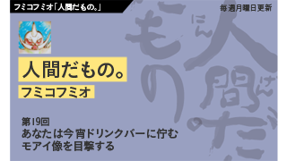 【フミコフミオ「人間だもの。」】　第19回　あなたは今宵ドリンクバーに佇むモアイ像を目撃する