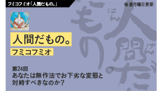 【フミコフミオ「人間だもの。」】　第24回　あなたは無作法でお下劣な変態と対峙すべきなのか？