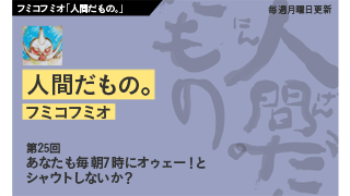 【フミコフミオ「人間だもの。」】　第25回　あなたも毎朝7時にオゥェー！とシャウトしないか？