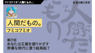 【フミコフミオ「人間だもの。」】　第27回　あなたは正義を振りかざす野暮な時代に漂う紙風船？