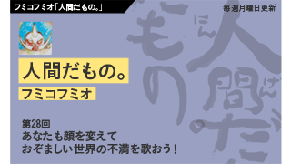 【フミコフミオ「人間だもの。」】　第28回　あなたも顔を変えておぞましい世界の不満を歌おう！