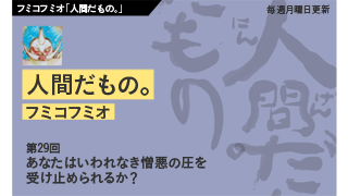 【フミコフミオ「人間だもの。」】　第29回　あなたはいわれなき憎悪の圧を受け止められるか？