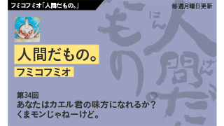 【フミコフミオ「人間だもの。」】　第34回　あなたはカエル君の味方になれるか？ くまモンじゃねーけど。
