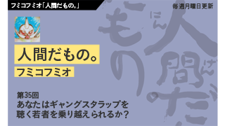 【フミコフミオ「人間だもの。」】　第35回　あなたはギャングスタラップを聴く若者を乗り越えられるか？