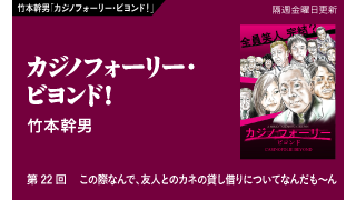 【竹本幹男「カジノフォーリー・ビヨンド！」】 第22回　この際なんで、友人とのカネの貸し借りについてなんだも～ん